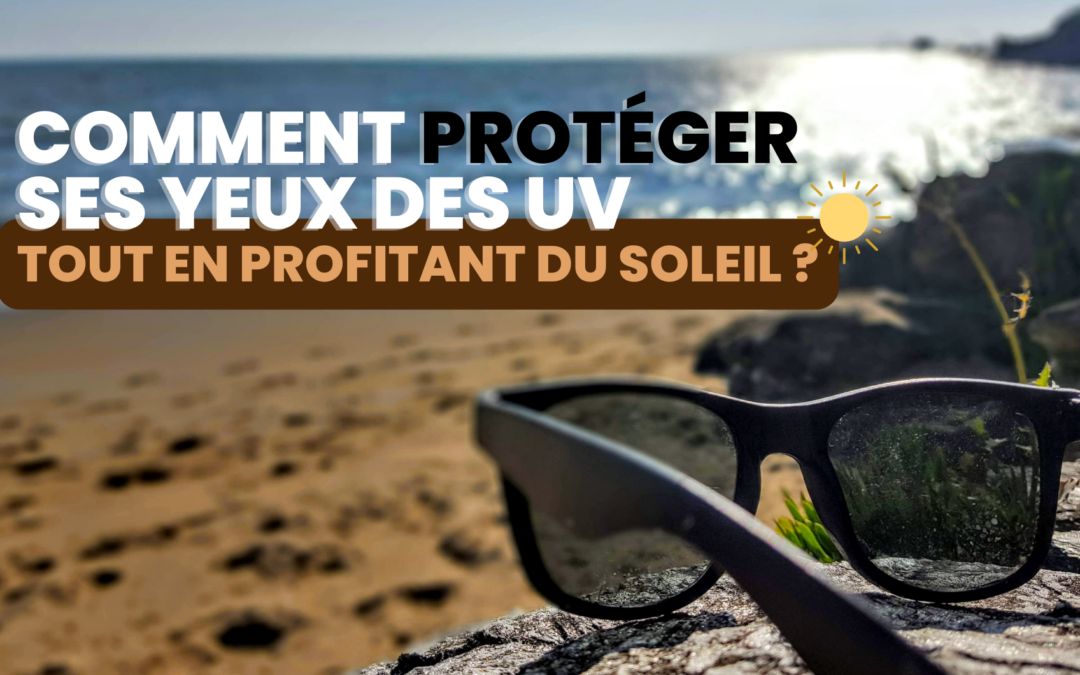 Comment protéger ses yeux des UV tout en profitant du soleil ! 